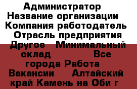 Администратор › Название организации ­ Компания-работодатель › Отрасль предприятия ­ Другое › Минимальный оклад ­ 17 000 - Все города Работа » Вакансии   . Алтайский край,Камень-на-Оби г.